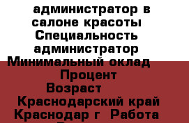 администратор в салоне красоты › Специальность ­ администратор › Минимальный оклад ­ 20 000 › Процент ­ 10 › Возраст ­ 33 - Краснодарский край, Краснодар г. Работа » Резюме   